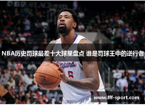 NBA历史罚球最差十大球星盘点 谁是罚球王中的逆行者